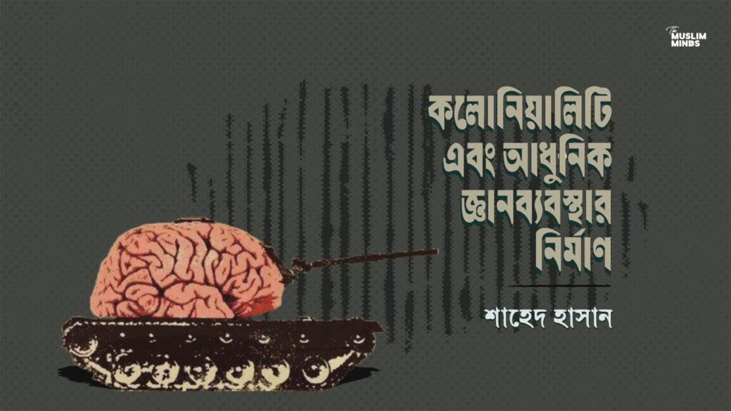 কলোনিয়ালিটি এবং আধুনিক জ্ঞানব্যবস্থার নির্মাণ || শাহেদ হাসান
